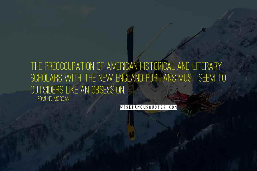 Edmund Morgan Quotes: The preoccupation of American historical and literary scholars with the New England Puritans must seem to outsiders like an obsession.