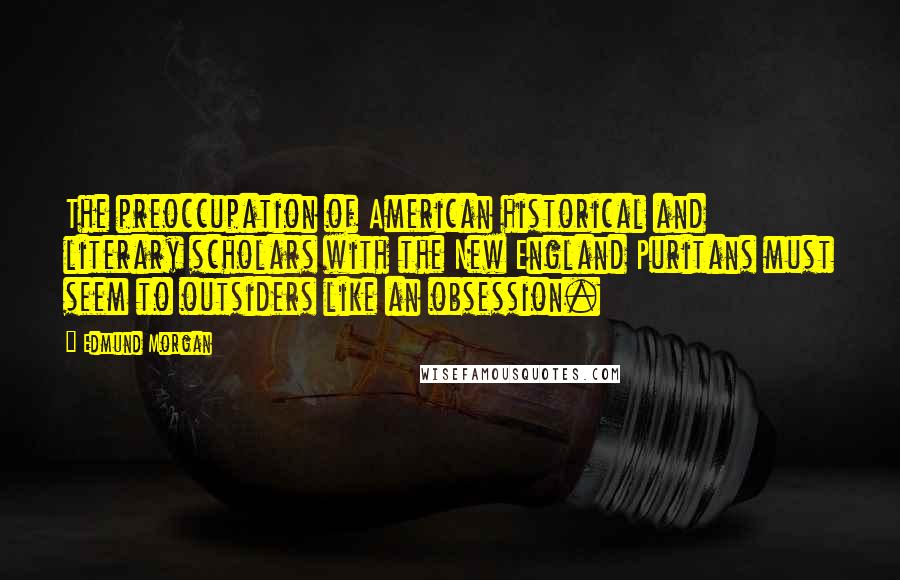 Edmund Morgan Quotes: The preoccupation of American historical and literary scholars with the New England Puritans must seem to outsiders like an obsession.