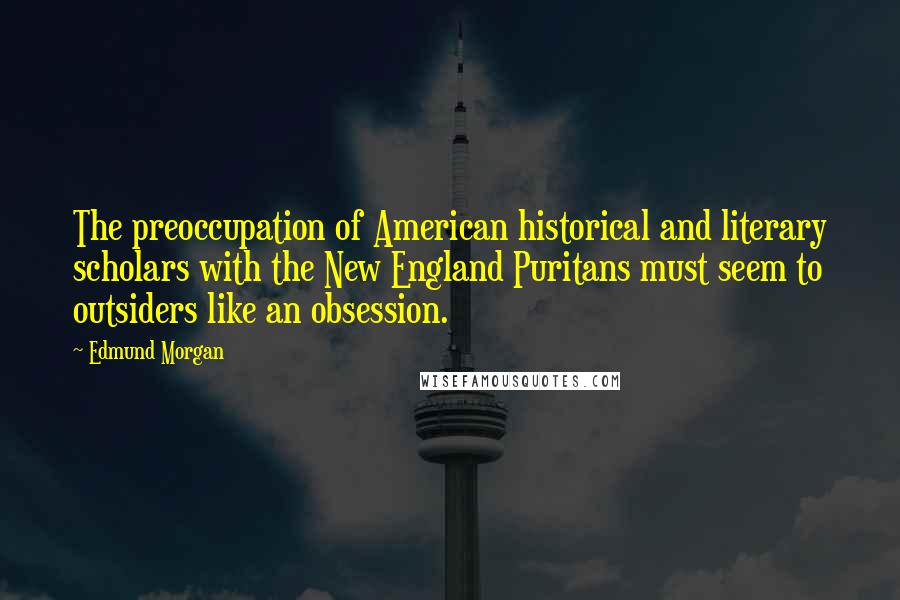 Edmund Morgan Quotes: The preoccupation of American historical and literary scholars with the New England Puritans must seem to outsiders like an obsession.