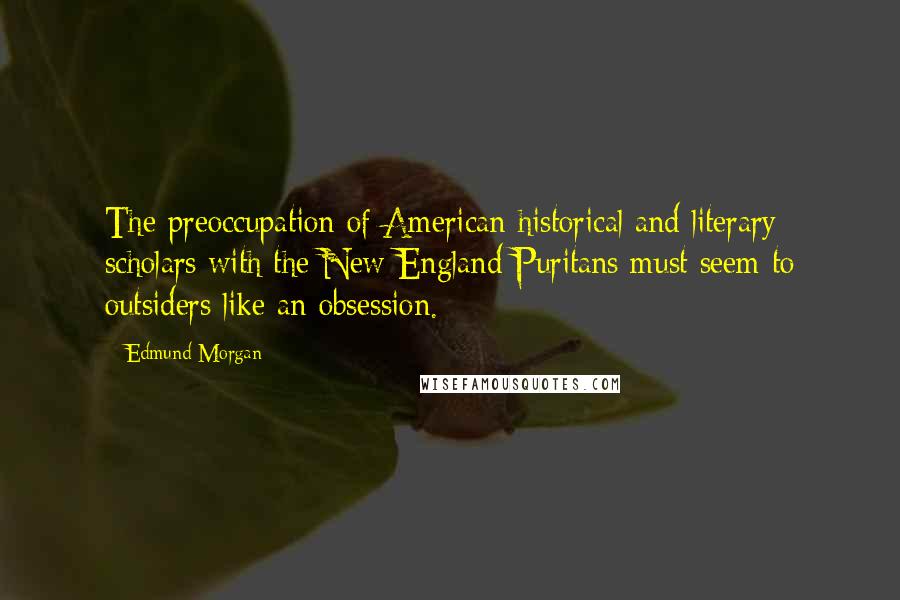 Edmund Morgan Quotes: The preoccupation of American historical and literary scholars with the New England Puritans must seem to outsiders like an obsession.