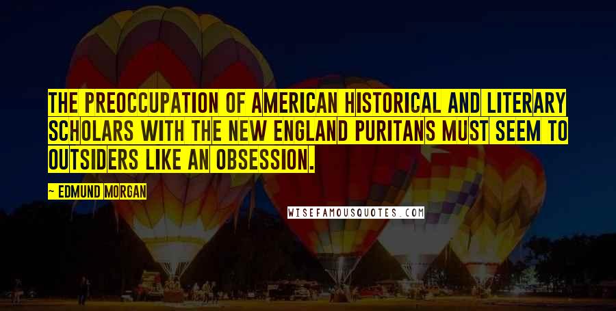 Edmund Morgan Quotes: The preoccupation of American historical and literary scholars with the New England Puritans must seem to outsiders like an obsession.