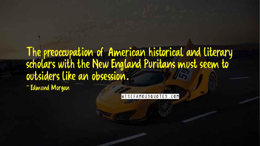 Edmund Morgan Quotes: The preoccupation of American historical and literary scholars with the New England Puritans must seem to outsiders like an obsession.