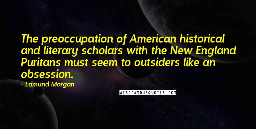 Edmund Morgan Quotes: The preoccupation of American historical and literary scholars with the New England Puritans must seem to outsiders like an obsession.