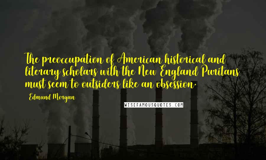 Edmund Morgan Quotes: The preoccupation of American historical and literary scholars with the New England Puritans must seem to outsiders like an obsession.