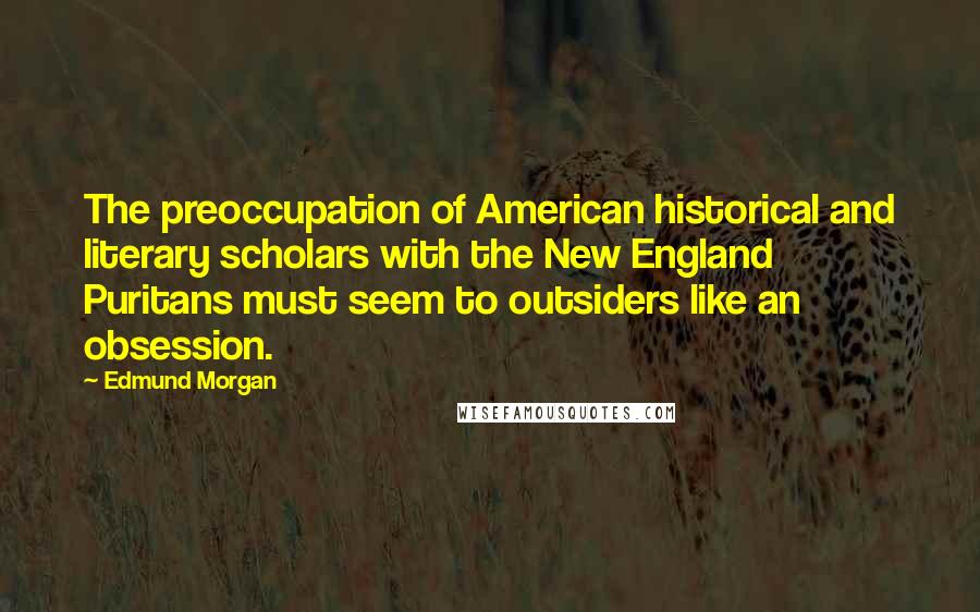 Edmund Morgan Quotes: The preoccupation of American historical and literary scholars with the New England Puritans must seem to outsiders like an obsession.