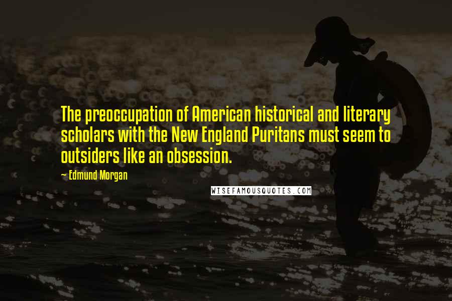 Edmund Morgan Quotes: The preoccupation of American historical and literary scholars with the New England Puritans must seem to outsiders like an obsession.