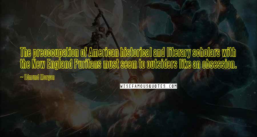 Edmund Morgan Quotes: The preoccupation of American historical and literary scholars with the New England Puritans must seem to outsiders like an obsession.