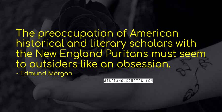 Edmund Morgan Quotes: The preoccupation of American historical and literary scholars with the New England Puritans must seem to outsiders like an obsession.