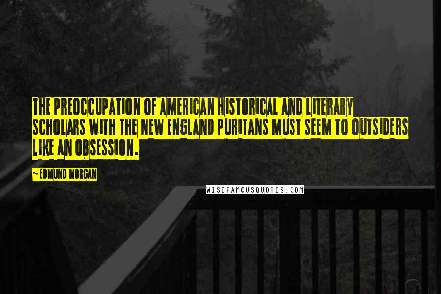 Edmund Morgan Quotes: The preoccupation of American historical and literary scholars with the New England Puritans must seem to outsiders like an obsession.