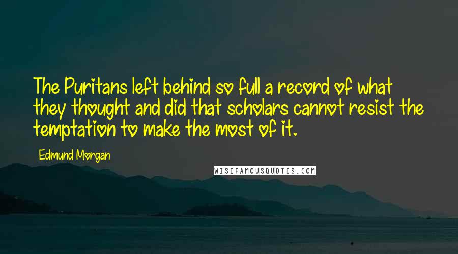 Edmund Morgan Quotes: The Puritans left behind so full a record of what they thought and did that scholars cannot resist the temptation to make the most of it.