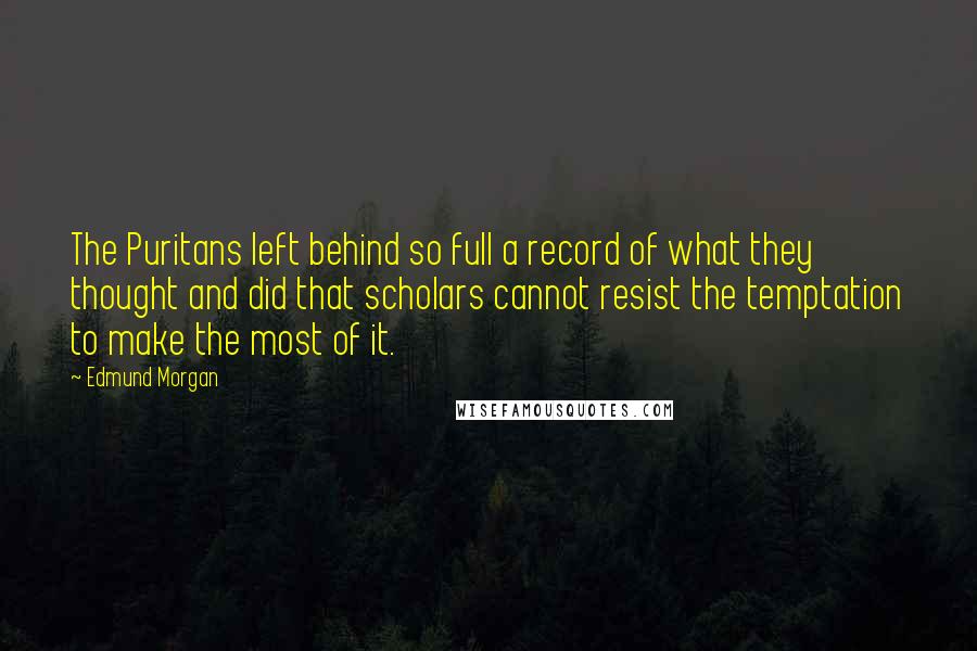 Edmund Morgan Quotes: The Puritans left behind so full a record of what they thought and did that scholars cannot resist the temptation to make the most of it.