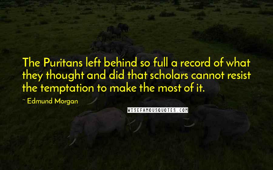 Edmund Morgan Quotes: The Puritans left behind so full a record of what they thought and did that scholars cannot resist the temptation to make the most of it.