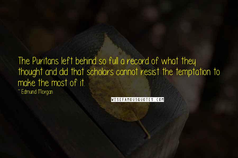 Edmund Morgan Quotes: The Puritans left behind so full a record of what they thought and did that scholars cannot resist the temptation to make the most of it.