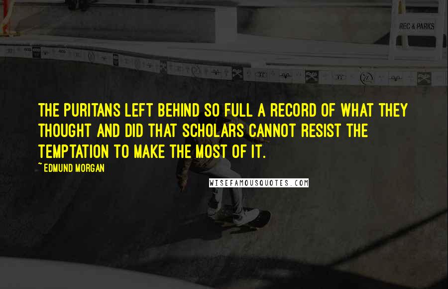 Edmund Morgan Quotes: The Puritans left behind so full a record of what they thought and did that scholars cannot resist the temptation to make the most of it.