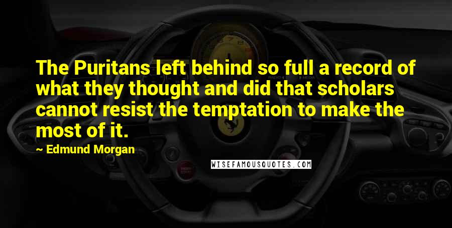 Edmund Morgan Quotes: The Puritans left behind so full a record of what they thought and did that scholars cannot resist the temptation to make the most of it.