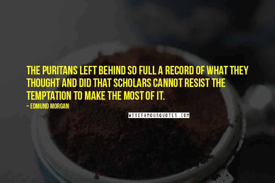 Edmund Morgan Quotes: The Puritans left behind so full a record of what they thought and did that scholars cannot resist the temptation to make the most of it.