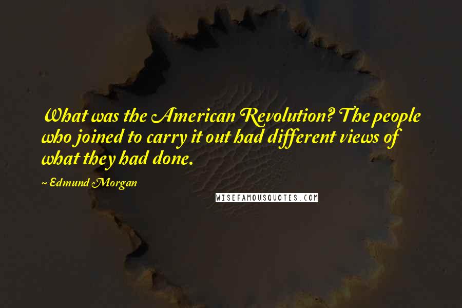 Edmund Morgan Quotes: What was the American Revolution? The people who joined to carry it out had different views of what they had done.