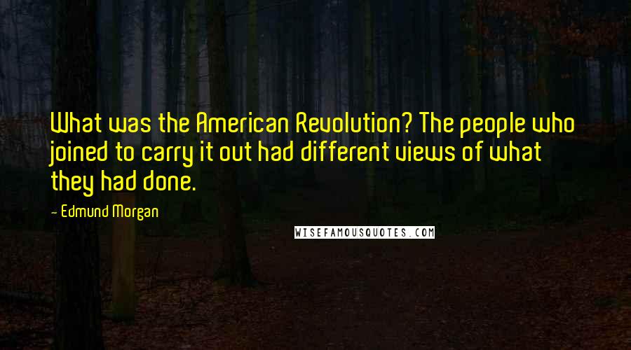 Edmund Morgan Quotes: What was the American Revolution? The people who joined to carry it out had different views of what they had done.