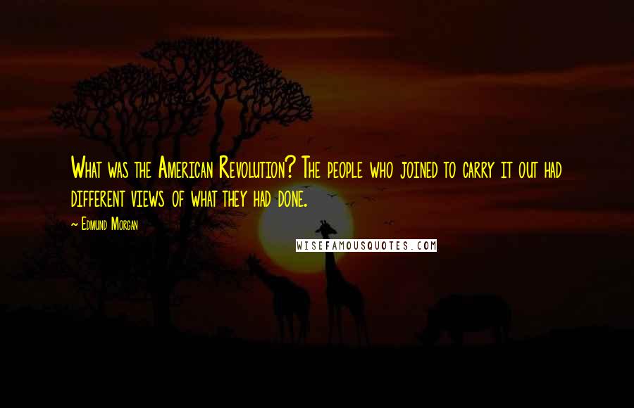 Edmund Morgan Quotes: What was the American Revolution? The people who joined to carry it out had different views of what they had done.