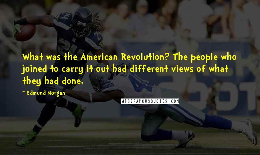 Edmund Morgan Quotes: What was the American Revolution? The people who joined to carry it out had different views of what they had done.