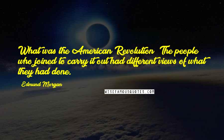 Edmund Morgan Quotes: What was the American Revolution? The people who joined to carry it out had different views of what they had done.