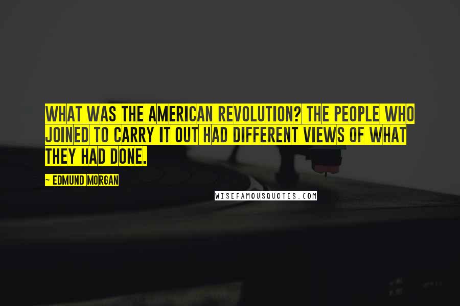 Edmund Morgan Quotes: What was the American Revolution? The people who joined to carry it out had different views of what they had done.