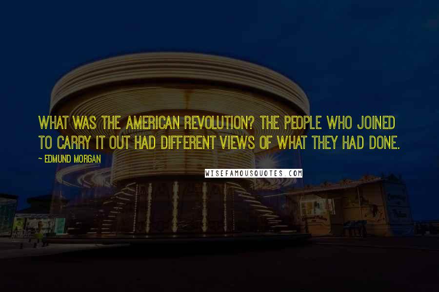 Edmund Morgan Quotes: What was the American Revolution? The people who joined to carry it out had different views of what they had done.