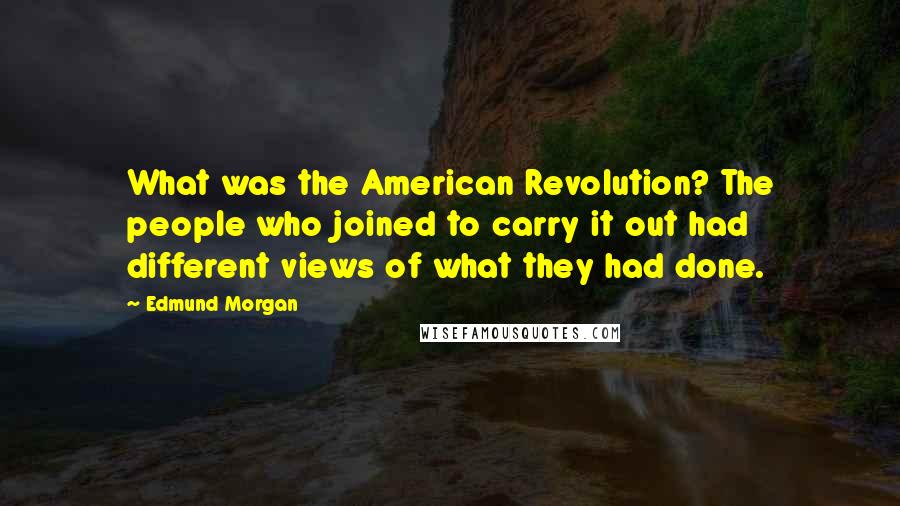 Edmund Morgan Quotes: What was the American Revolution? The people who joined to carry it out had different views of what they had done.
