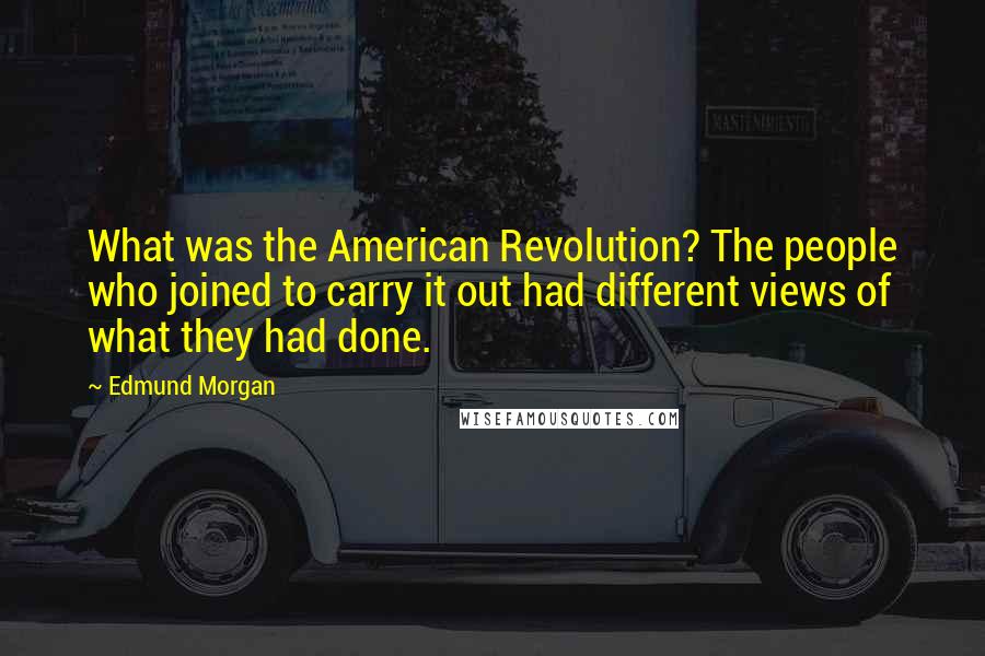 Edmund Morgan Quotes: What was the American Revolution? The people who joined to carry it out had different views of what they had done.