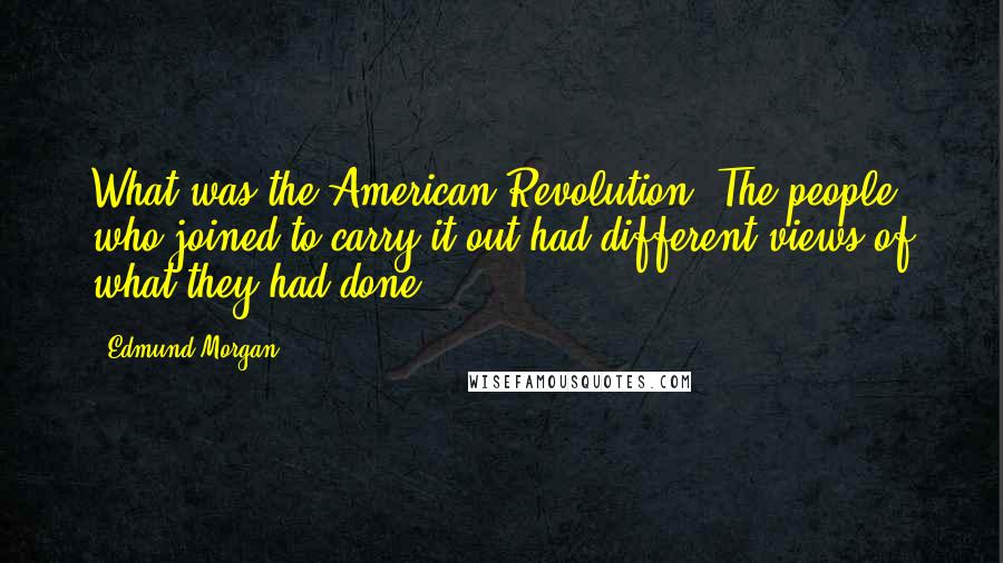 Edmund Morgan Quotes: What was the American Revolution? The people who joined to carry it out had different views of what they had done.