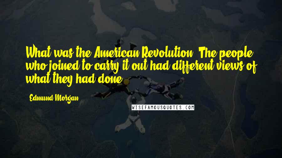 Edmund Morgan Quotes: What was the American Revolution? The people who joined to carry it out had different views of what they had done.