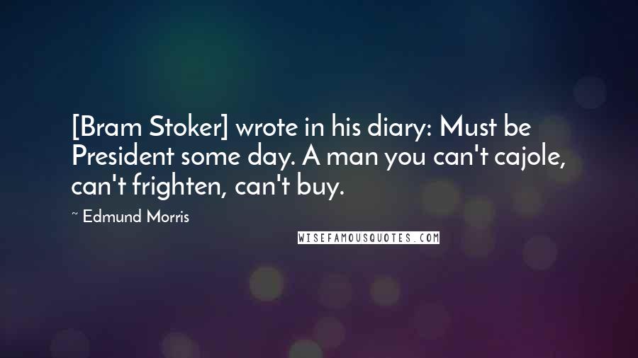 Edmund Morris Quotes: [Bram Stoker] wrote in his diary: Must be President some day. A man you can't cajole, can't frighten, can't buy.