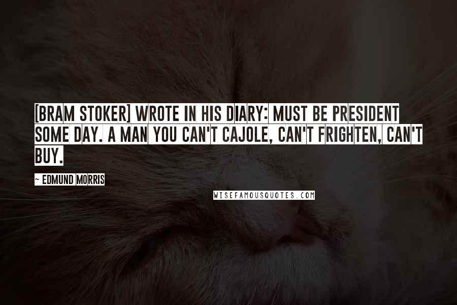 Edmund Morris Quotes: [Bram Stoker] wrote in his diary: Must be President some day. A man you can't cajole, can't frighten, can't buy.