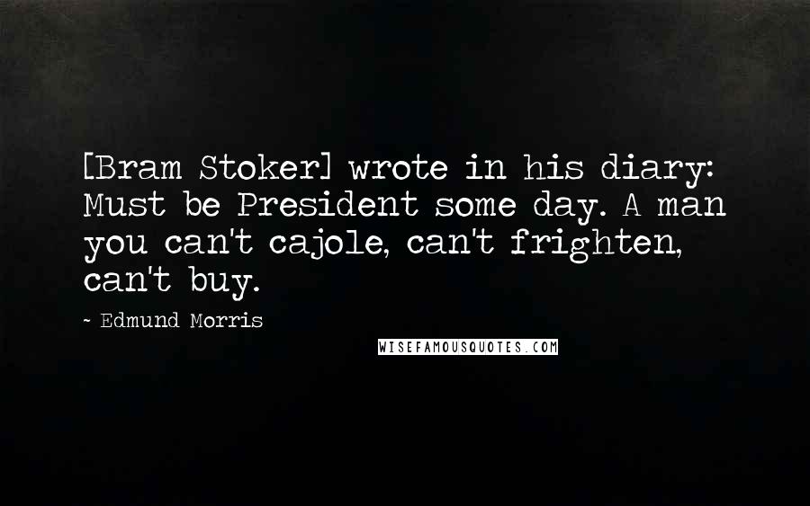 Edmund Morris Quotes: [Bram Stoker] wrote in his diary: Must be President some day. A man you can't cajole, can't frighten, can't buy.