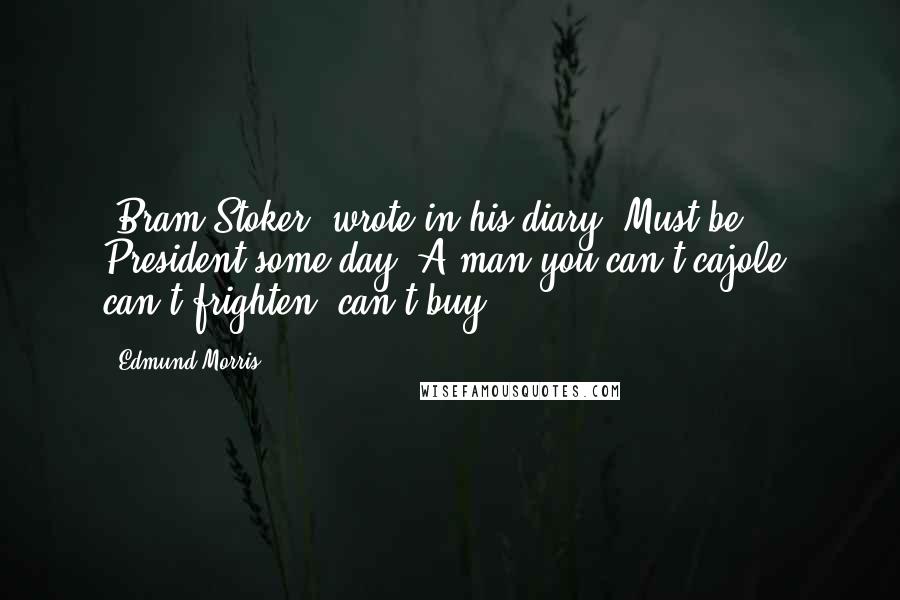 Edmund Morris Quotes: [Bram Stoker] wrote in his diary: Must be President some day. A man you can't cajole, can't frighten, can't buy.