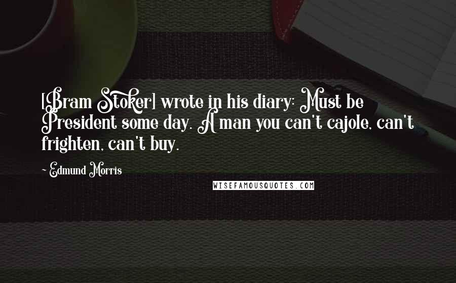 Edmund Morris Quotes: [Bram Stoker] wrote in his diary: Must be President some day. A man you can't cajole, can't frighten, can't buy.