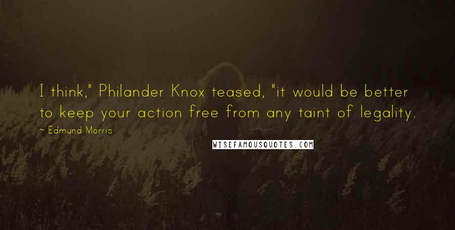 Edmund Morris Quotes: I think," Philander Knox teased, "it would be better to keep your action free from any taint of legality.