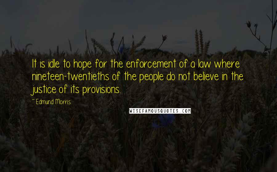 Edmund Morris Quotes: It is idle to hope for the enforcement of a law where nineteen-twentieths of the people do not believe in the justice of its provisions.