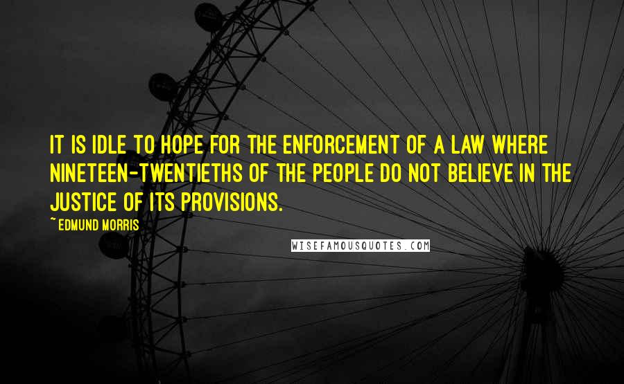 Edmund Morris Quotes: It is idle to hope for the enforcement of a law where nineteen-twentieths of the people do not believe in the justice of its provisions.