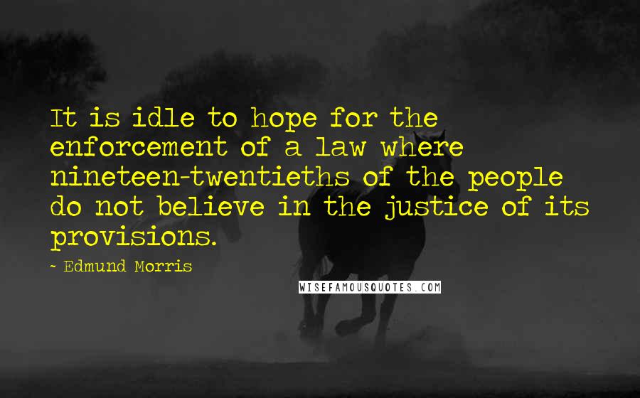 Edmund Morris Quotes: It is idle to hope for the enforcement of a law where nineteen-twentieths of the people do not believe in the justice of its provisions.