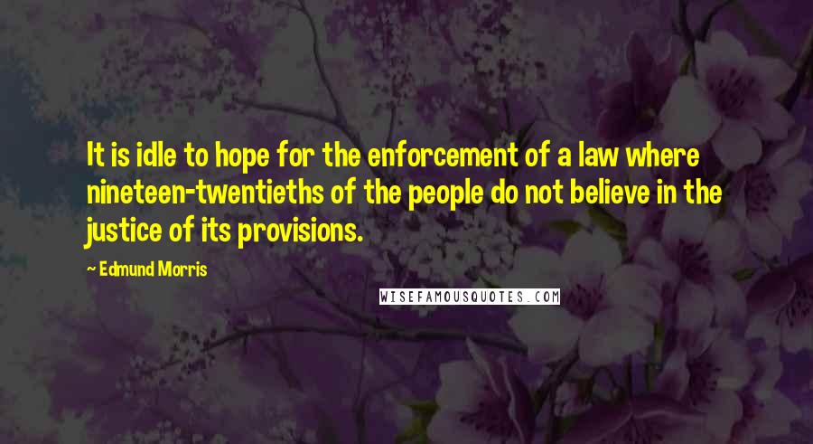 Edmund Morris Quotes: It is idle to hope for the enforcement of a law where nineteen-twentieths of the people do not believe in the justice of its provisions.
