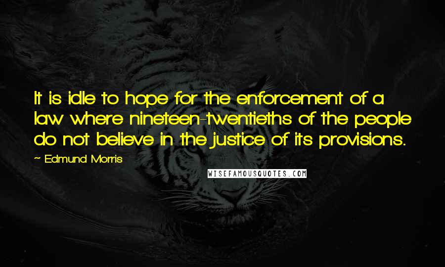 Edmund Morris Quotes: It is idle to hope for the enforcement of a law where nineteen-twentieths of the people do not believe in the justice of its provisions.