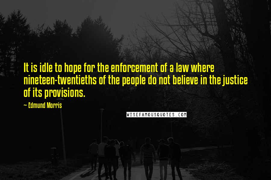 Edmund Morris Quotes: It is idle to hope for the enforcement of a law where nineteen-twentieths of the people do not believe in the justice of its provisions.