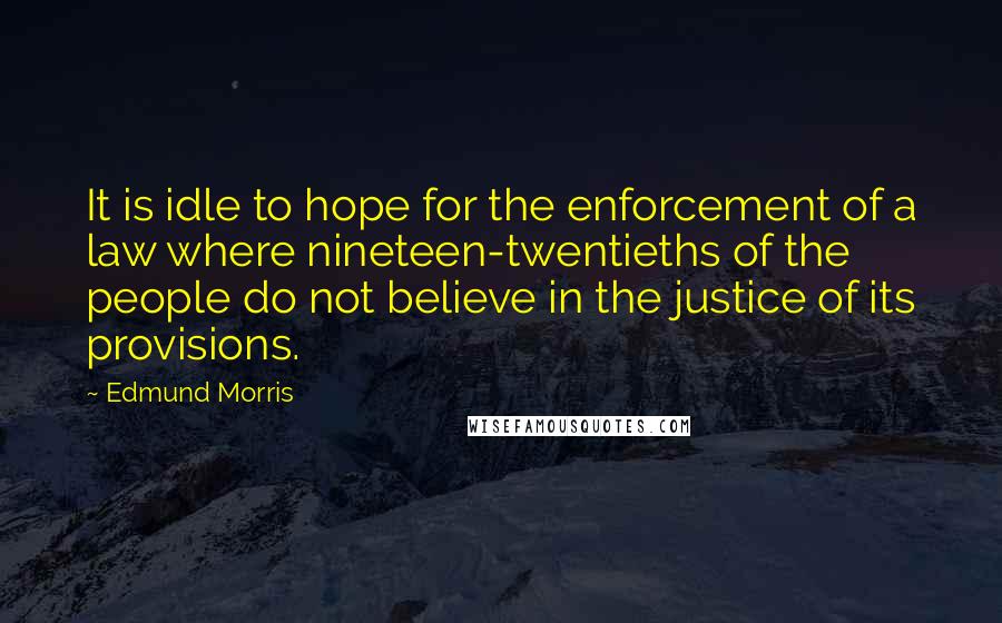 Edmund Morris Quotes: It is idle to hope for the enforcement of a law where nineteen-twentieths of the people do not believe in the justice of its provisions.