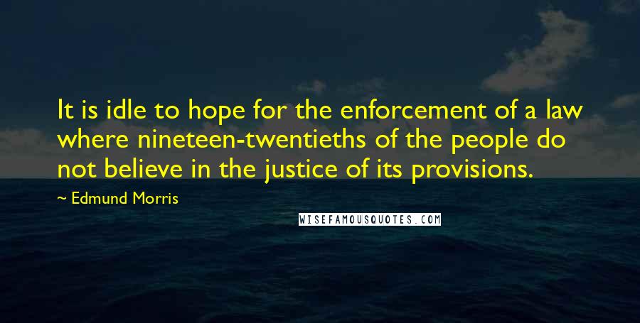 Edmund Morris Quotes: It is idle to hope for the enforcement of a law where nineteen-twentieths of the people do not believe in the justice of its provisions.