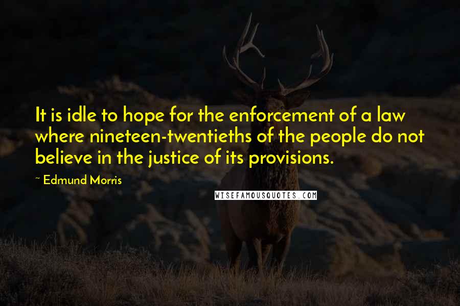 Edmund Morris Quotes: It is idle to hope for the enforcement of a law where nineteen-twentieths of the people do not believe in the justice of its provisions.