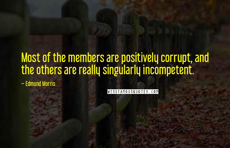 Edmund Morris Quotes: Most of the members are positively corrupt, and the others are really singularly incompetent.