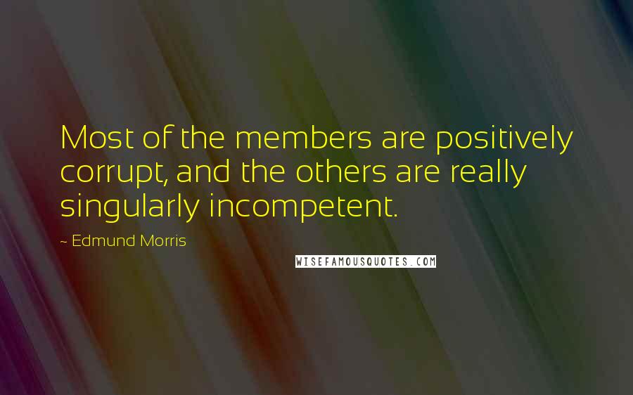 Edmund Morris Quotes: Most of the members are positively corrupt, and the others are really singularly incompetent.