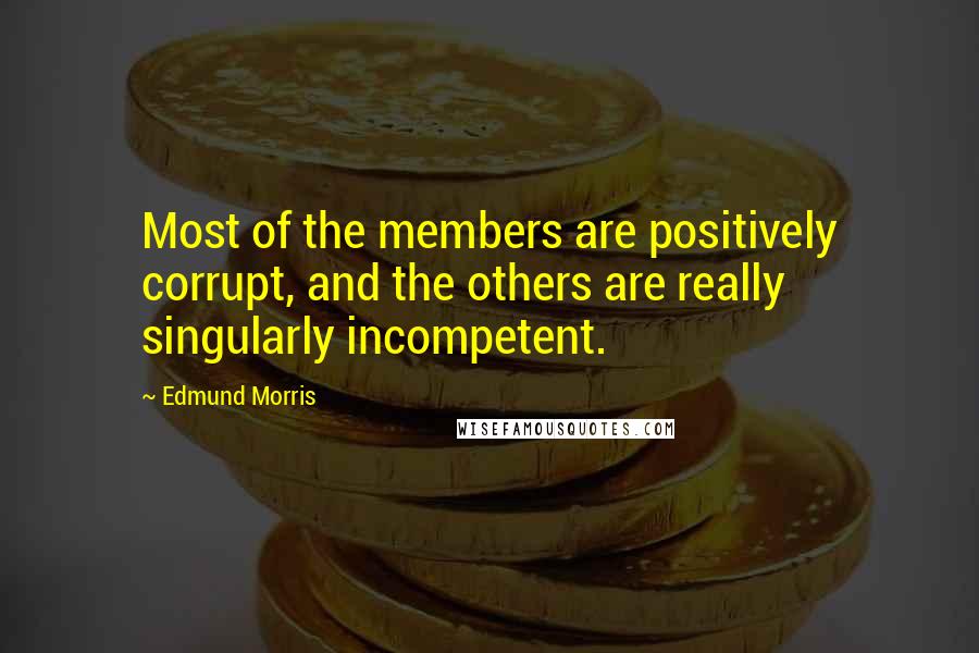 Edmund Morris Quotes: Most of the members are positively corrupt, and the others are really singularly incompetent.