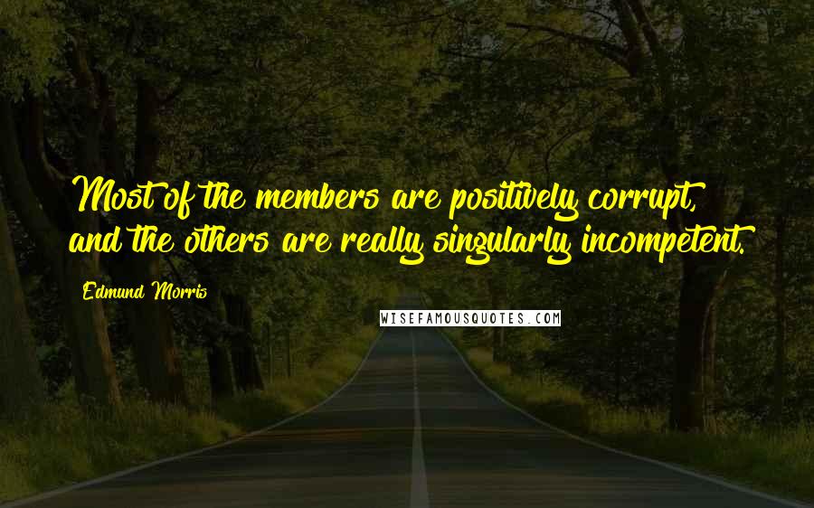 Edmund Morris Quotes: Most of the members are positively corrupt, and the others are really singularly incompetent.